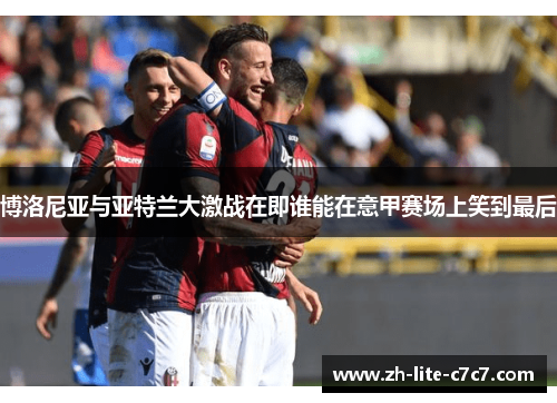 博洛尼亚与亚特兰大激战在即谁能在意甲赛场上笑到最后
