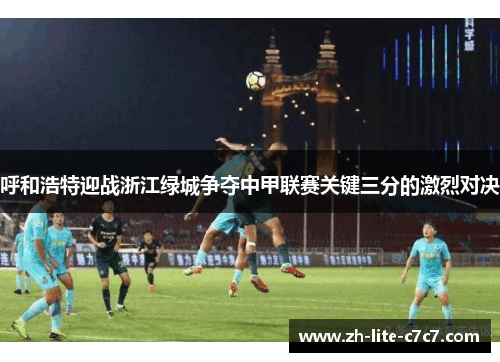 呼和浩特迎战浙江绿城争夺中甲联赛关键三分的激烈对决