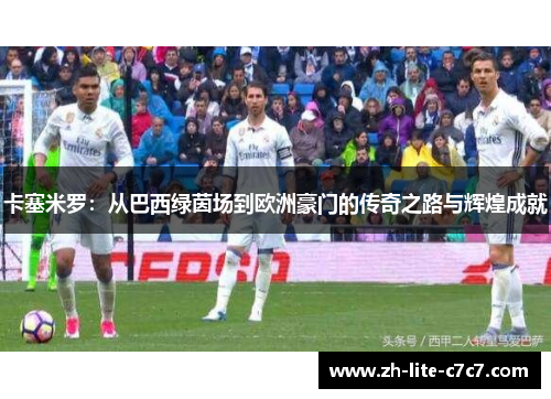 卡塞米罗：从巴西绿茵场到欧洲豪门的传奇之路与辉煌成就
