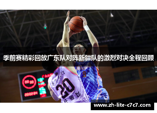 季前赛精彩回放广东队对阵新疆队的激烈对决全程回顾