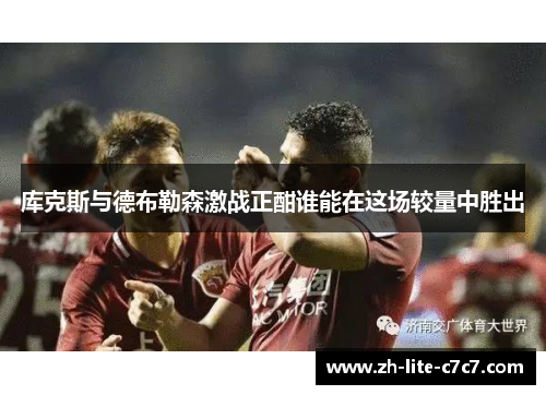 库克斯与德布勒森激战正酣谁能在这场较量中胜出